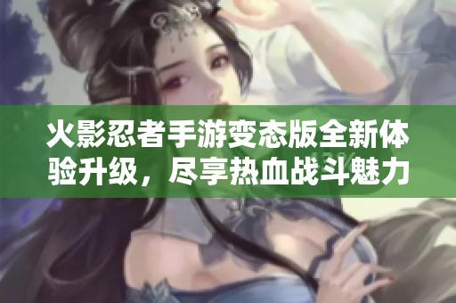 火影忍者手游变态版全新体验升级，尽享热血战斗魅力
