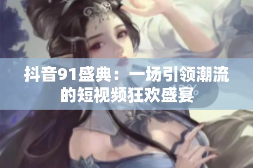 抖音91盛典：一场引领潮流的短视频狂欢盛宴