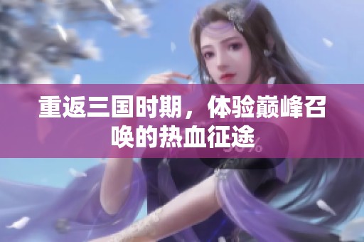 重返三国时期，体验巅峰召唤的热血征途