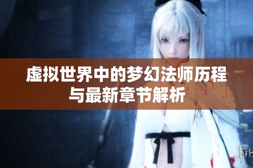 虚拟世界中的梦幻法师历程与最新章节解析
