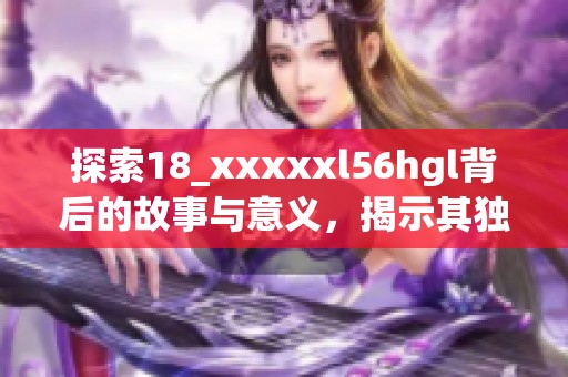 探索18_xxxxxl56hgl背后的故事与意义，揭示其独特魅力