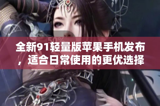 全新91轻量版苹果手机发布，适合日常使用的更优选择