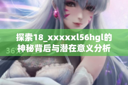 探索18_xxxxxl56hgl的神秘背后与潜在意义分析