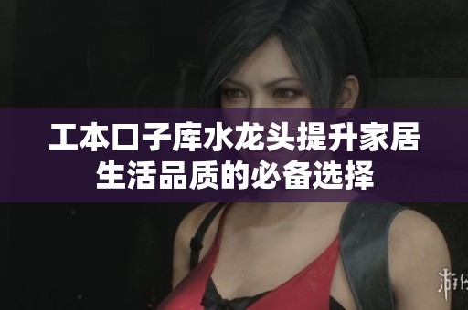 工本口子库水龙头提升家居生活品质的必备选择