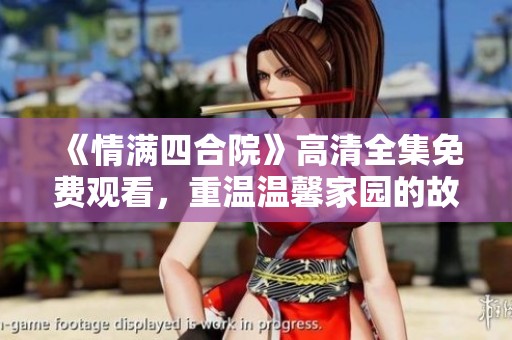 《情满四合院》高清全集免费观看，重温温馨家园的故事