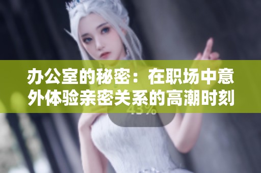 办公室的秘密：在职场中意外体验亲密关系的高潮时刻