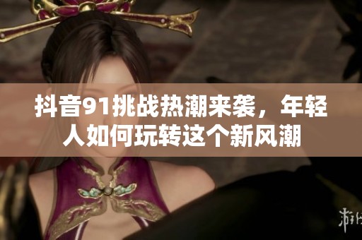 抖音91挑战热潮来袭，年轻人如何玩转这个新风潮