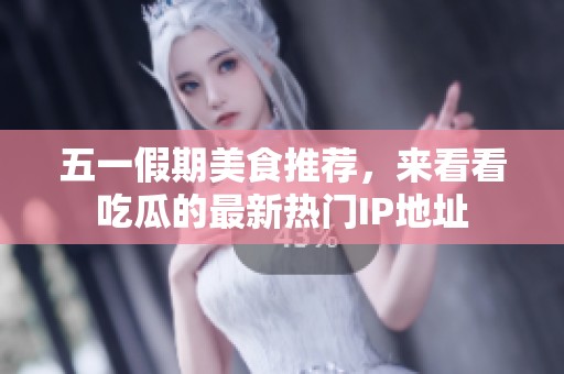 五一假期美食推荐，来看看吃瓜的最新热门IP地址