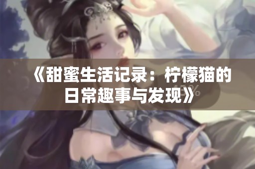 《甜蜜生活记录：柠檬猫的日常趣事与发现》