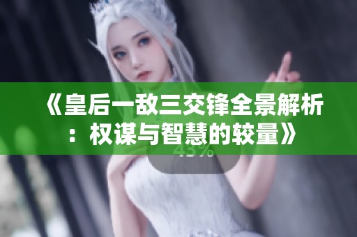 《皇后一敌三交锋全景解析：权谋与智慧的较量》