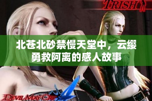 北苍北砂禁慢天堂中，云缨勇救阿离的感人故事