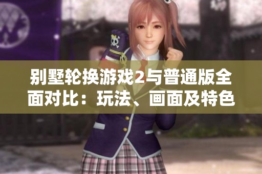 别墅轮换游戏2与普通版全面对比：玩法、画面及特色解读