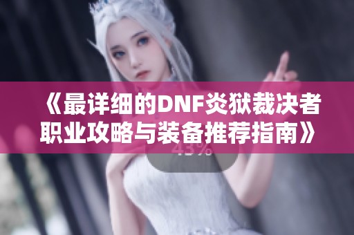 《最详细的DNF炎狱裁决者职业攻略与装备推荐指南》
