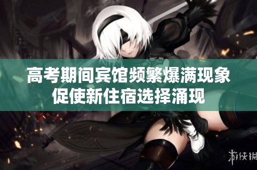 高考期间宾馆频繁爆满现象促使新住宿选择涌现