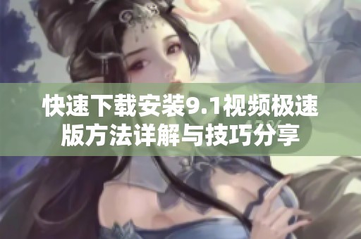快速下载安装9.1视频极速版方法详解与技巧分享