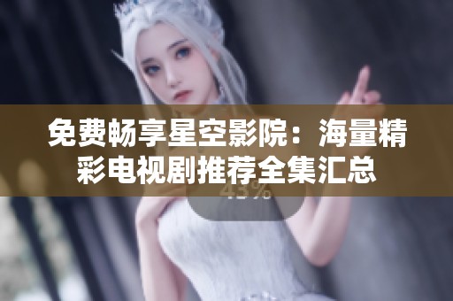 免费畅享星空影院：海量精彩电视剧推荐全集汇总