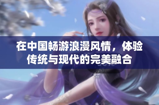 在中国畅游浪漫风情，体验传统与现代的完美融合