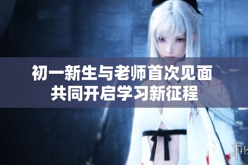 初一新生与老师首次见面 共同开启学习新征程