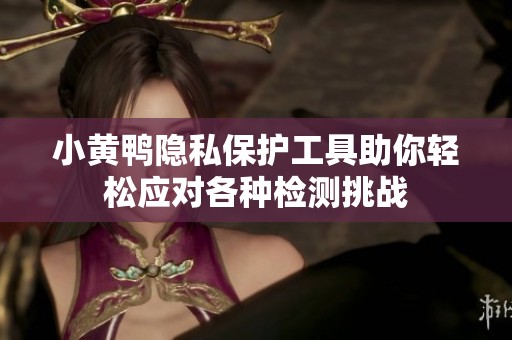 小黄鸭隐私保护工具助你轻松应对各种检测挑战