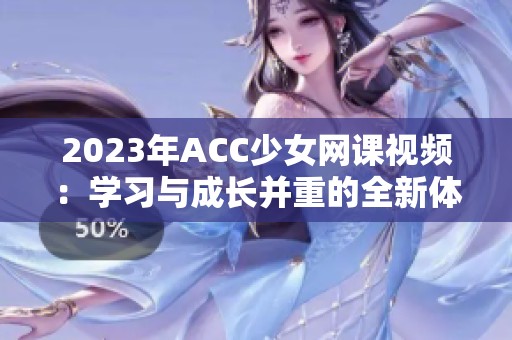 2023年ACC少女网课视频：学习与成长并重的全新体验