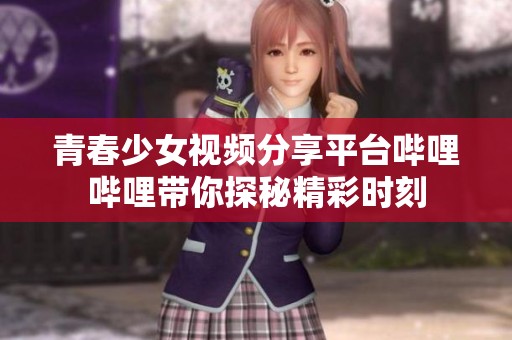 青春少女视频分享平台哔哩哔哩带你探秘精彩时刻