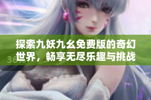 探索九妖九幺免费版的奇幻世界，畅享无尽乐趣与挑战