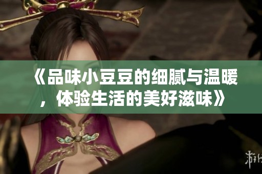 《品味小豆豆的细腻与温暖，体验生活的美好滋味》