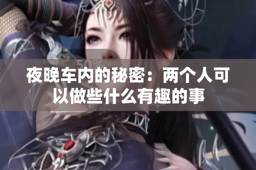 夜晚车内的秘密：两个人可以做些什么有趣的事