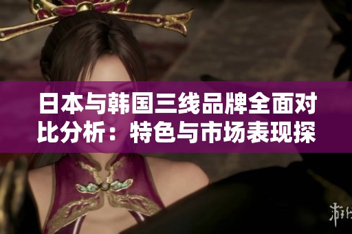 日本与韩国三线品牌全面对比分析：特色与市场表现探讨