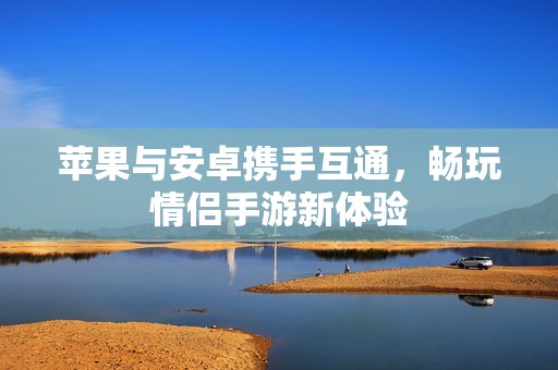 苹果与安卓携手互通，畅玩情侣手游新体验