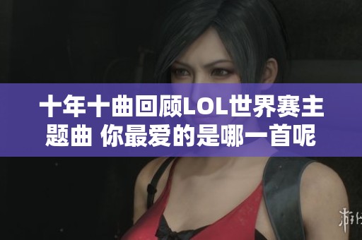 十年十曲回顾LOL世界赛主题曲 你最爱的是哪一首呢