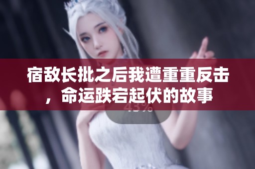宿敌长批之后我遭重重反击，命运跌宕起伏的故事