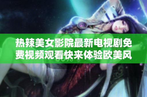 热辣美女影院最新电视剧免费视频观看快来体验欧美风情