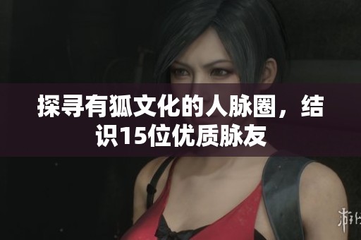 探寻有狐文化的人脉圈，结识15位优质脉友