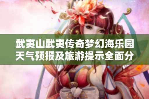 武夷山武夷传奇梦幻海乐园天气预报及旅游提示全面分析