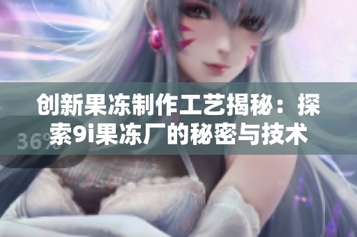 创新果冻制作工艺揭秘：探索9i果冻厂的秘密与技术