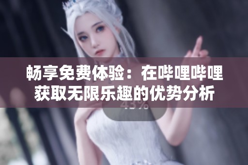 畅享免费体验：在哔哩哔哩获取无限乐趣的优势分析