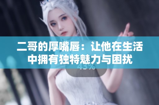 二哥的厚嘴唇：让他在生活中拥有独特魅力与困扰