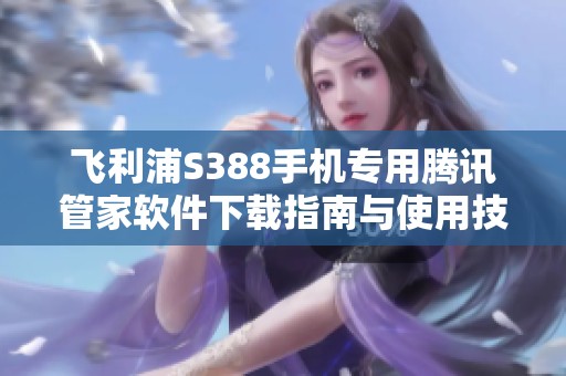 飞利浦S388手机专用腾讯管家软件下载指南与使用技巧
