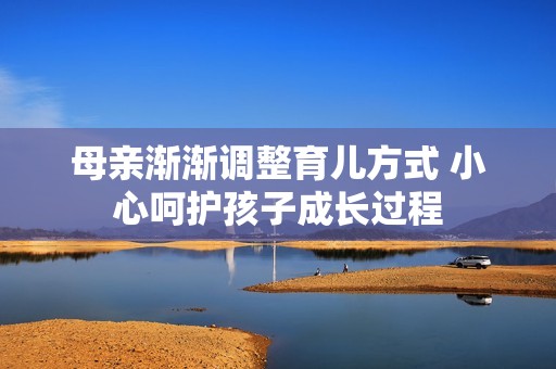母亲渐渐调整育儿方式 小心呵护孩子成长过程