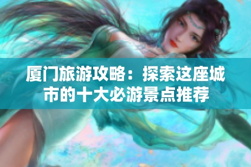 厦门旅游攻略：探索这座城市的十大必游景点推荐