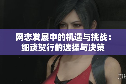 网恋发展中的机遇与挑战：细谈贺行的选择与决策