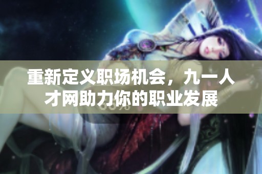 重新定义职场机会，九一人才网助力你的职业发展