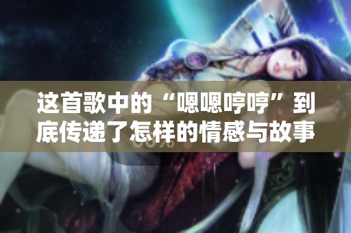 这首歌中的“嗯嗯哼哼”到底传递了怎样的情感与故事