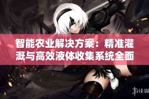 智能农业解决方案：精准灌溉与高效液体收集系统全面解析