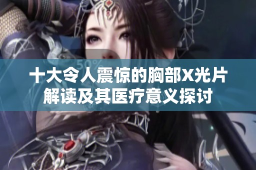 十大令人震惊的胸部X光片解读及其医疗意义探讨