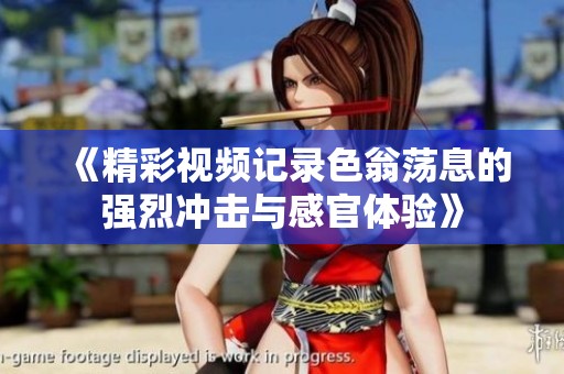 《精彩视频记录色翁荡息的强烈冲击与感官体验》