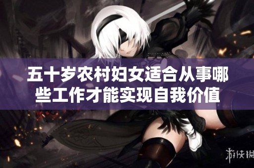 五十岁农村妇女适合从事哪些工作才能实现自我价值