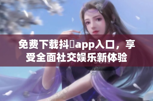 免费下载抖抈app入口，享受全面社交娱乐新体验
