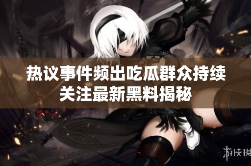 热议事件频出吃瓜群众持续关注最新黑料揭秘
